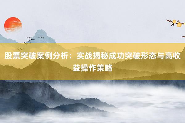 股票突破案例分析：实战揭秘成功突破形态与高收益操作策略