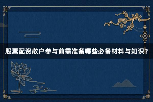 股票配资散户参与前需准备哪些必备材料与知识？