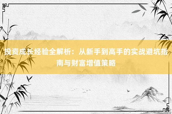 投资成长经验全解析：从新手到高手的实战避坑指南与财富增值策略