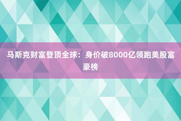 马斯克财富登顶全球：身价破8000亿领跑美股富豪榜