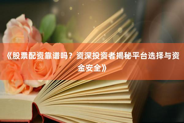 《股票配资靠谱吗？资深投资者揭秘平台选择与资金安全》