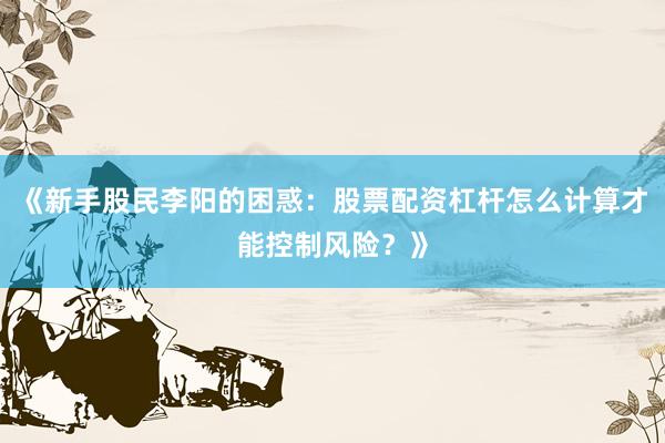 《新手股民李阳的困惑：股票配资杠杆怎么计算才能控制风险？》
