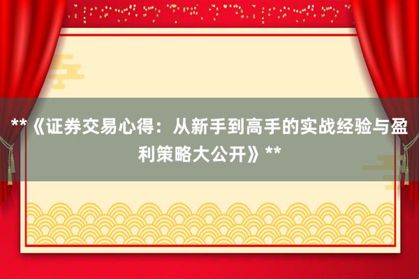 **《证券交易心得：从新手到高手的实战经验与盈利策略大公开》**