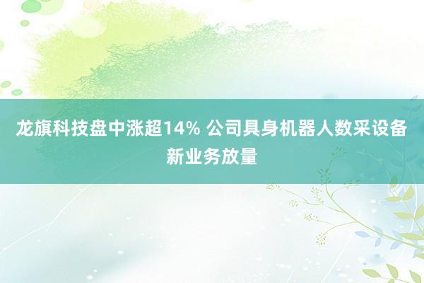龙旗科技盘中涨超14% 公司具身机器人数采设备新业务放量