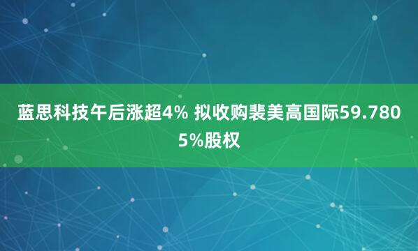 蓝思科技午后涨超4% 拟收购裴美高国际59.7805%股权