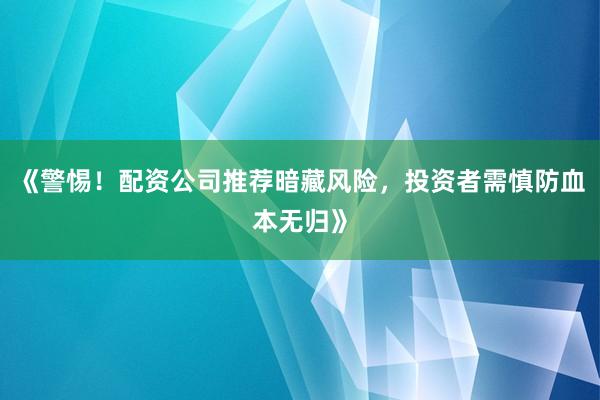 《警惕！配资公司推荐暗藏风险，投资者需慎防血本无归》