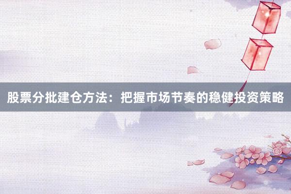 股票分批建仓方法：把握市场节奏的稳健投资策略