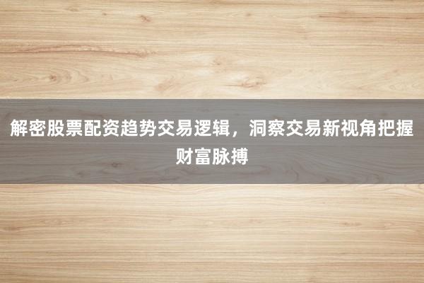 解密股票配资趋势交易逻辑，洞察交易新视角把握财富脉搏