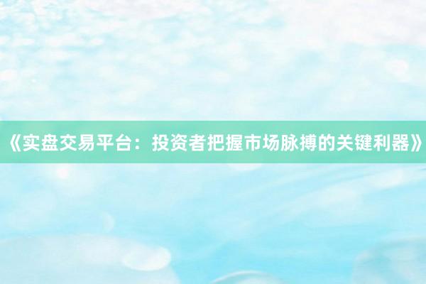 《实盘交易平台：投资者把握市场脉搏的关键利器》