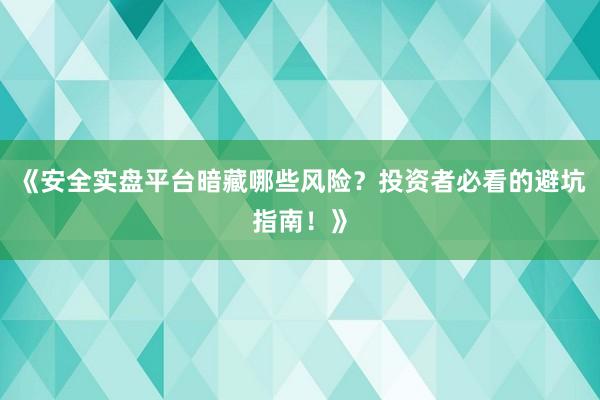 《安全实盘平台暗藏哪些风险？投资者必看的避坑指南！》