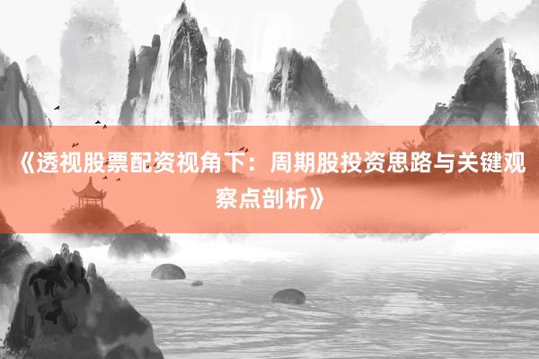 《透视股票配资视角下：周期股投资思路与关键观察点剖析》