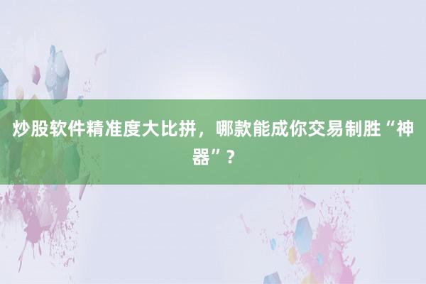 炒股软件精准度大比拼，哪款能成你交易制胜“神器”？
