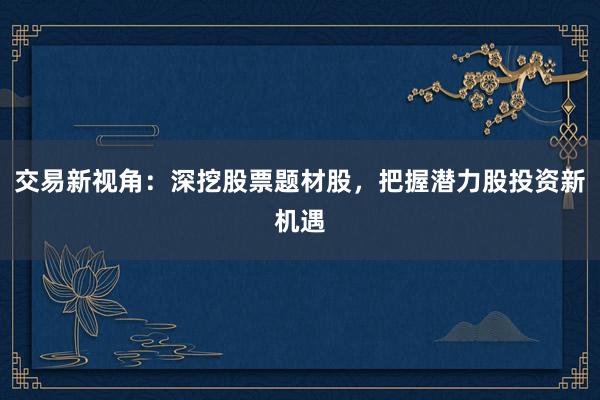 交易新视角：深挖股票题材股，把握潜力股投资新机遇