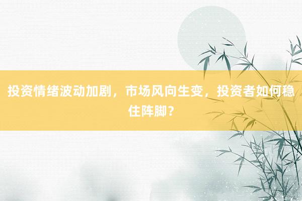 投资情绪波动加剧，市场风向生变，投资者如何稳住阵脚？